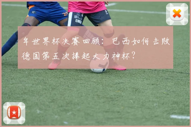年世界杯决赛回顾：巴西如何击败德国第五次捧起大力神杯？