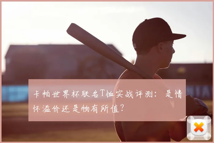 卡帕世界杯联名T恤实战评测：是情怀溢价还是物有所值？