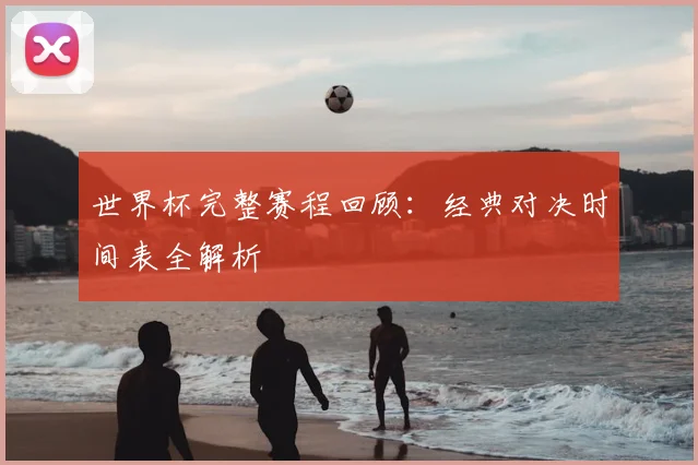 世界杯完整赛程回顾：经典对决时间表全解析