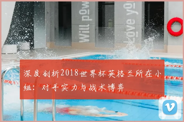 深度剖析2018世界杯英格兰所在小组：对手实力与战术博弈