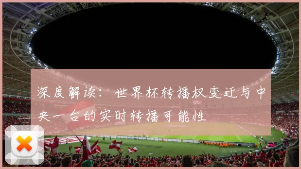 深度解读：世界杯转播权变迁与中央一台的实时转播可能性
