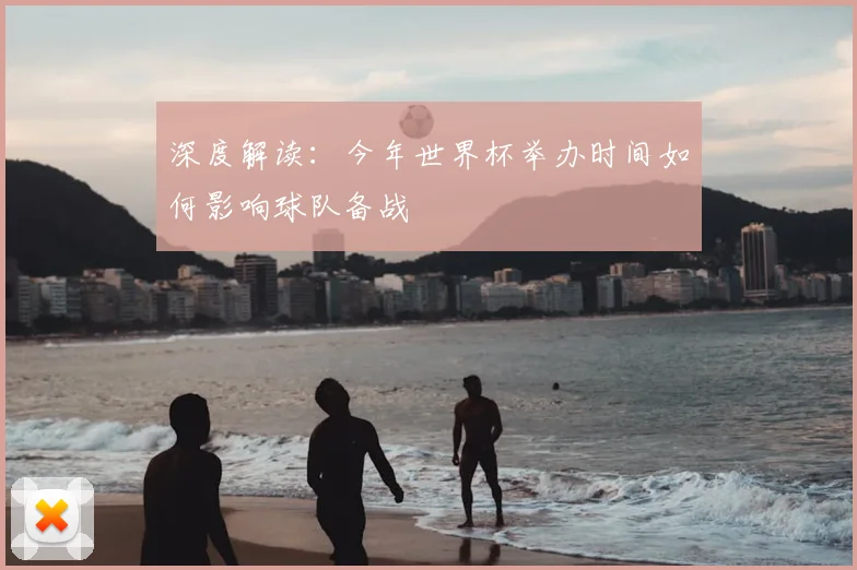 深度解读：今年世界杯举办时间如何影响球队备战