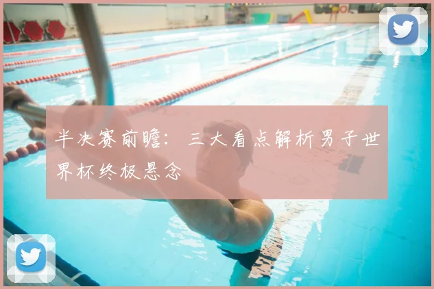 半决赛前瞻:三大看点解析男子世界杯终极悬念