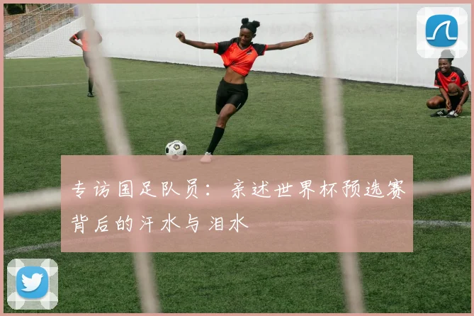 专访国足队员：亲述世界杯预选赛背后的汗水与泪水