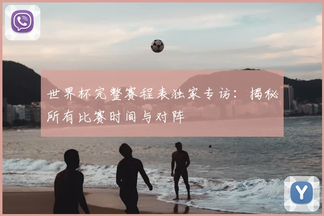 世界杯完整赛程表独家专访：揭秘所有比赛时间与对阵