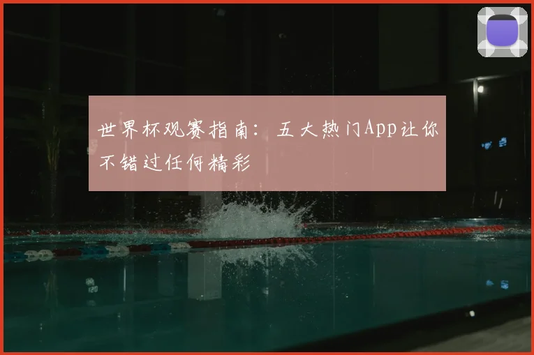 世界杯观赛指南:五大热门App让你不错过任何精彩