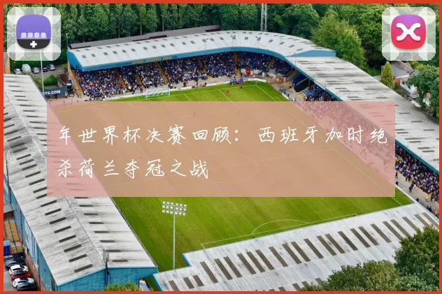 年世界杯决赛回顾：西班牙加时绝杀荷兰夺冠之战