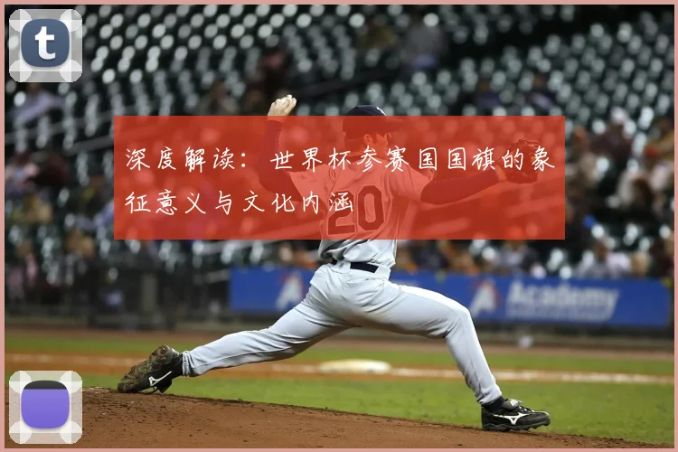 深度解读：世界杯参赛国国旗的象征意义与文化内涵