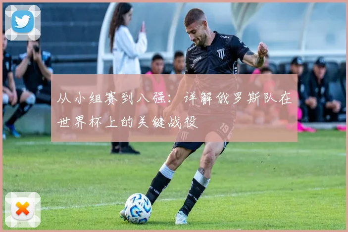 从小组赛到八强：详解俄罗斯队在世界杯上的关键战役