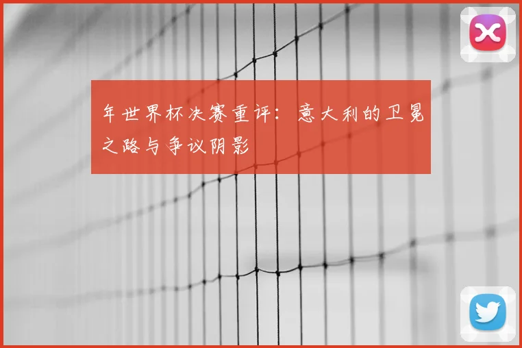 年世界杯决赛重评:意大利的卫冕之路与争议阴影