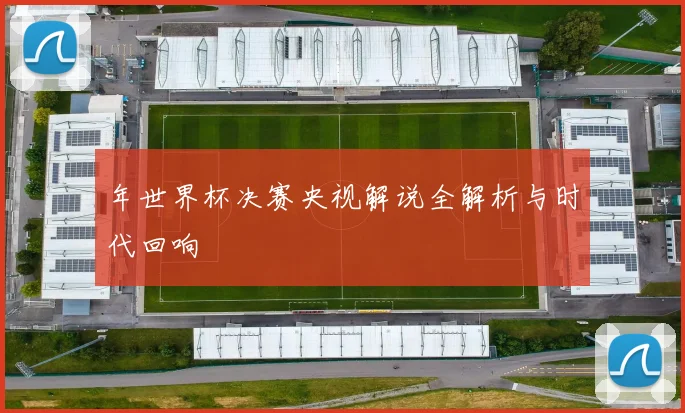 年世界杯决赛央视解说全解析与时代回响