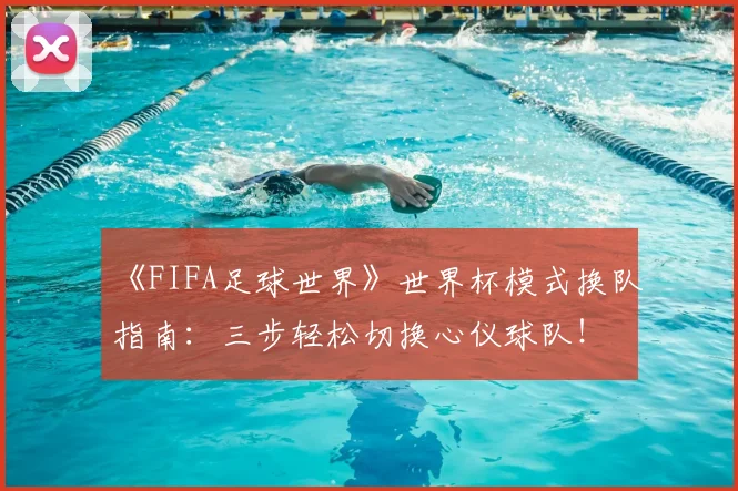 《FIFA足球世界》世界杯模式换队指南:三步轻松切换心仪球队!