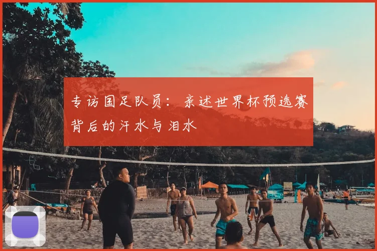专访国足队员:亲述世界杯预选赛背后的汗水与泪水
