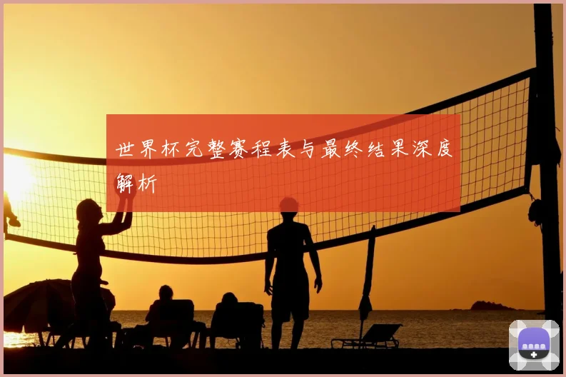 世界杯完整赛程表与最终结果深度解析
