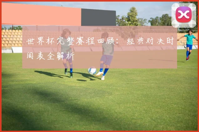 世界杯完整赛程回顾：经典对决时间表全解析