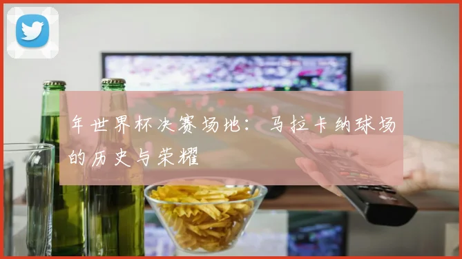 年世界杯决赛场地：马拉卡纳球场的历史与荣耀