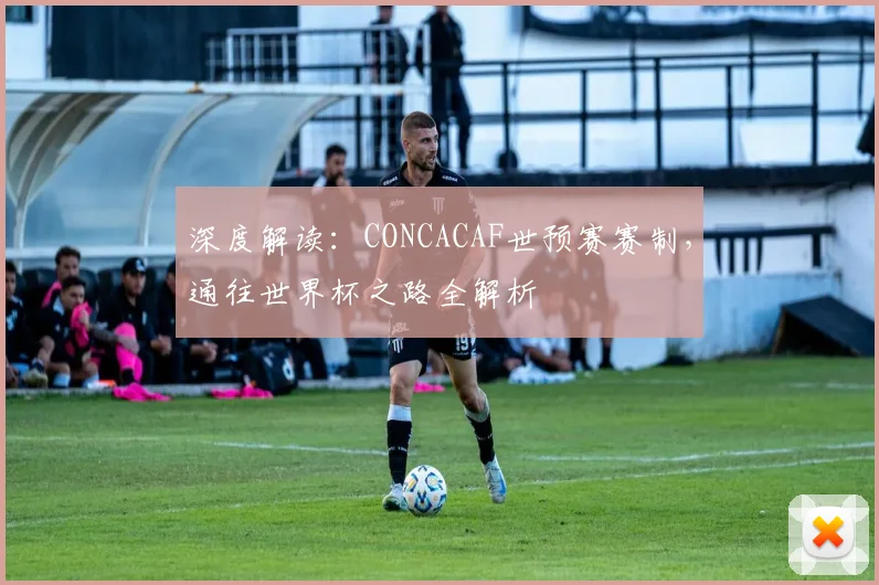 深度解读：CONCACAF世预赛赛制，通往世界杯之路全解析