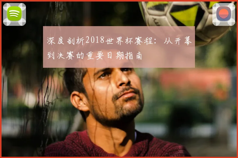 深度剖析2018世界杯赛程：从开幕到决赛的重要日期指南