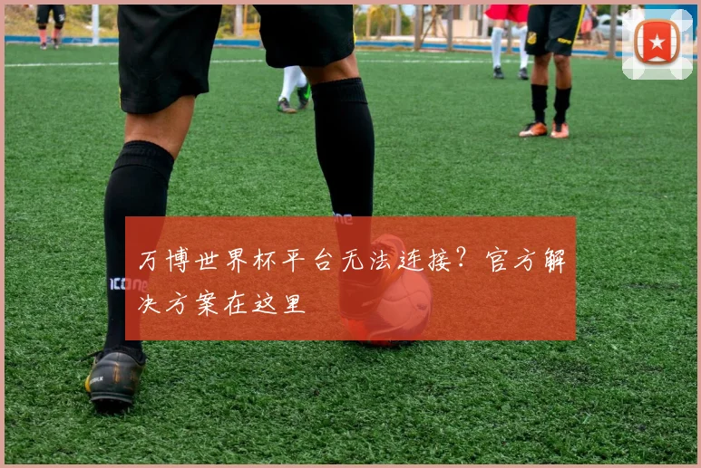 万博世界杯平台无法连接?官方解决方案在这里