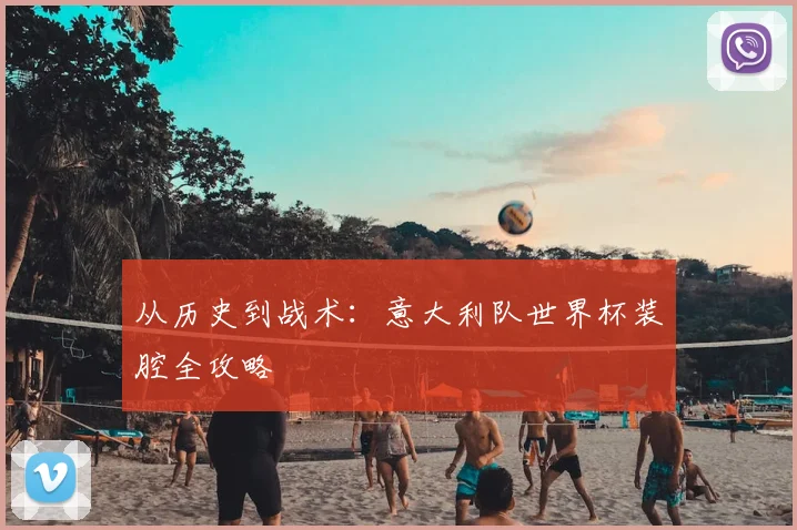 从历史到战术:意大利队世界杯装腔全攻略