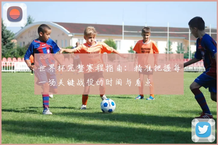 世界杯完整赛程指南：精准把握每一场关键战役的时间与看点