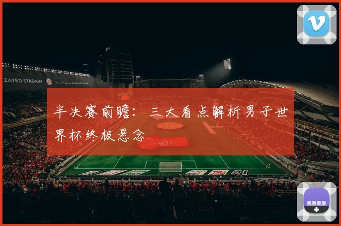 半决赛前瞻:三大看点解析男子世界杯终极悬念