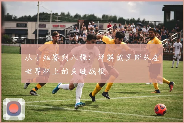 从小组赛到八强：详解俄罗斯队在世界杯上的关键战役