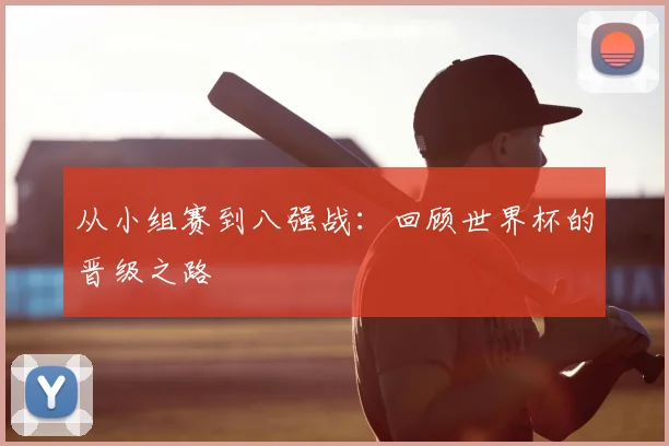 从小组赛到八强战：回顾世界杯的晋级之路
