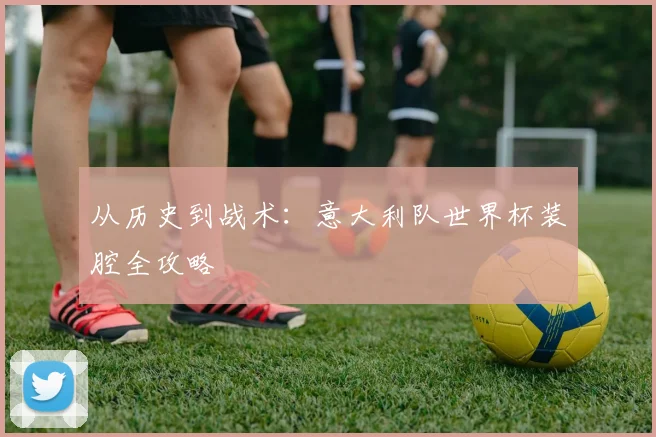 从历史到战术:意大利队世界杯装腔全攻略