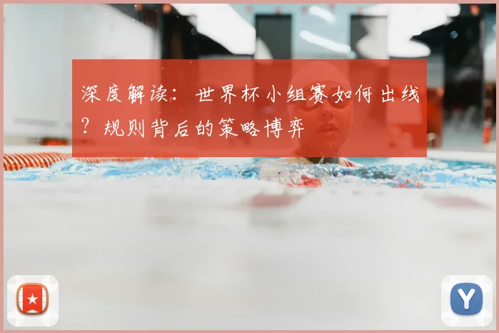深度解读：世界杯小组赛如何出线？规则背后的策略博弈
