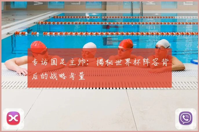 专访国足主帅:揭秘世界杯阵容背后的战略考量