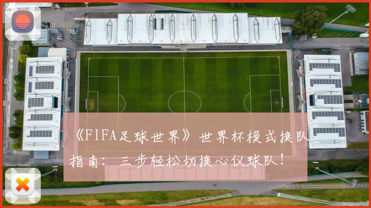 《FIFA足球世界》世界杯模式换队指南:三步轻松切换心仪球队!