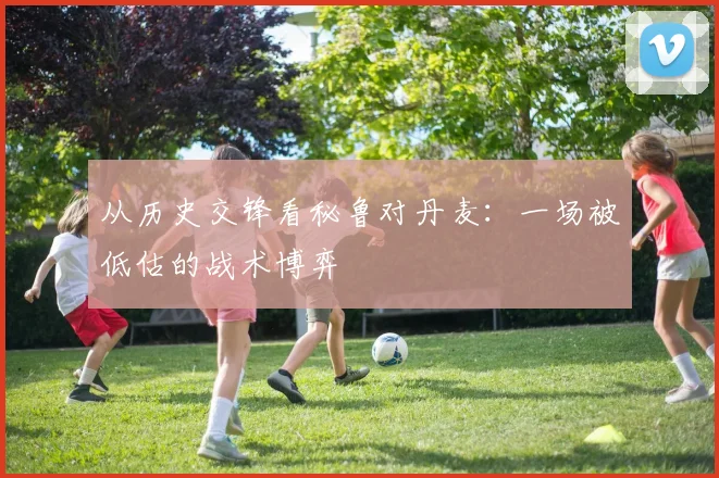 从历史交锋看秘鲁对丹麦：一场被低估的战术博弈