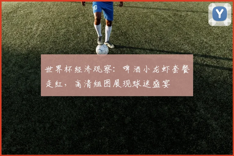 世界杯经济观察:啤酒小龙虾套餐走红,高清组图展现球迷盛宴