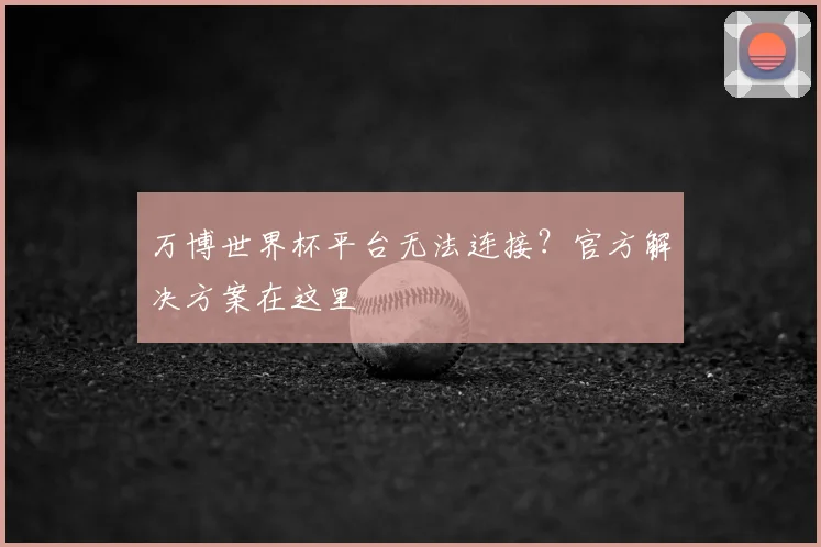 万博世界杯平台无法连接?官方解决方案在这里