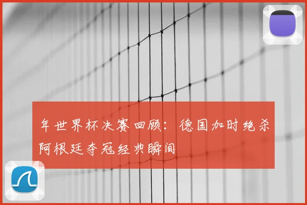 年世界杯决赛回顾：德国加时绝杀阿根廷夺冠经典瞬间