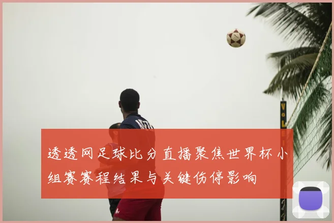 透透网足球比分直播聚焦世界杯小组赛赛程结果与关键伤停影响