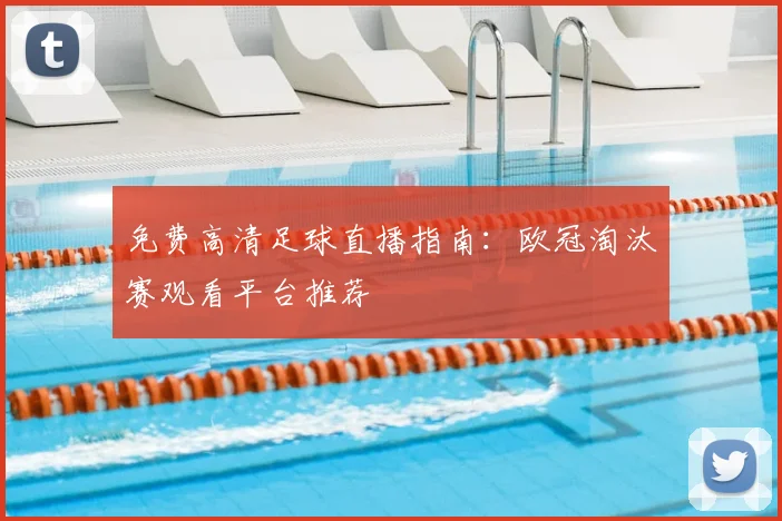 免费高清足球直播指南：欧冠淘汰赛观看平台推荐