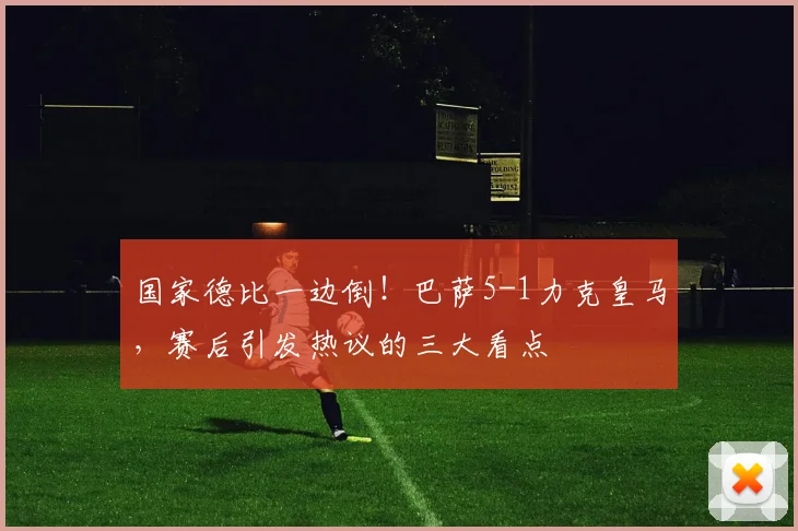 国家德比一边倒！巴萨5-1力克皇马，赛后引发热议的三大看点