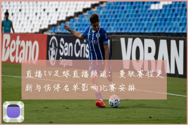 直播tv足球直播频道：曼联赛程更新与伤停名单影响比赛安排