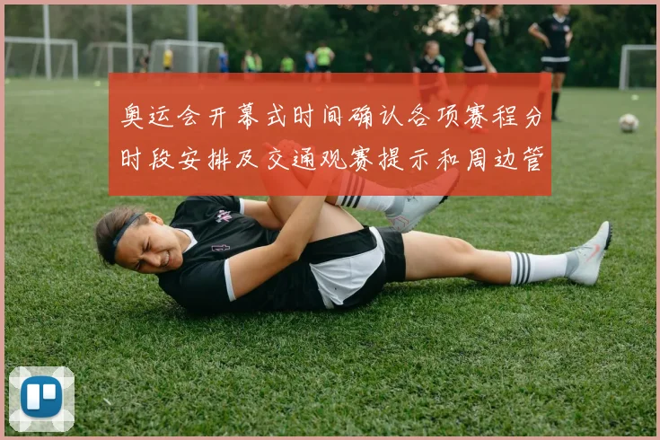 奥运会开幕式时间确认各项赛程分时段安排及交通观赛提示和周边管控