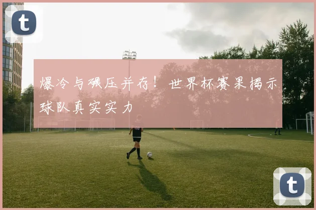 爆冷与碾压并存！世界杯赛果揭示球队真实实力