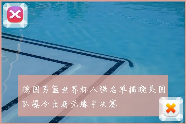 德国男篮世界杯八强名单揭晓美国队爆冷出局无缘半决赛