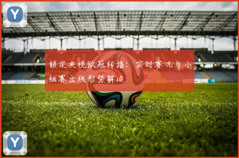 锁定央视欧冠转播：实时赛况与小组赛出线形势解读