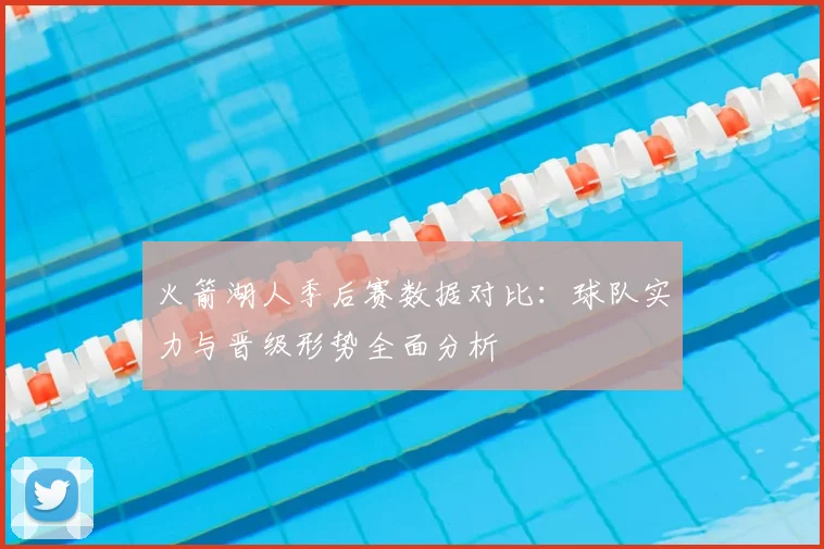 火箭湖人季后赛数据对比：球队实力与晋级形势全面分析