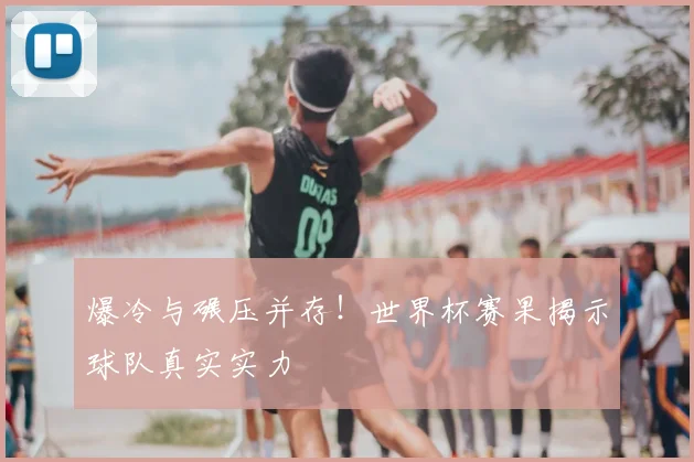 爆冷与碾压并存！世界杯赛果揭示球队真实实力