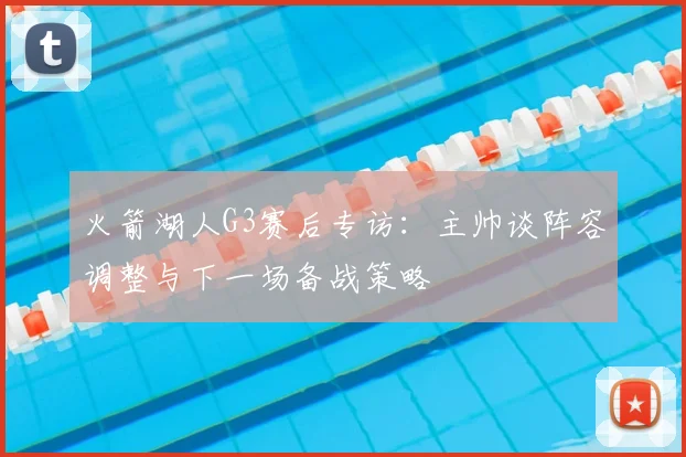 火箭湖人G3赛后专访：主帅谈阵容调整与下一场备战策略