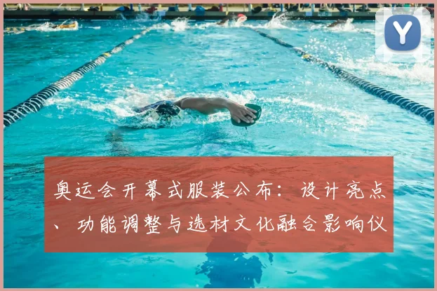 奥运会开幕式服装公布：设计亮点、功能调整与选材文化融合影响仪式呈现