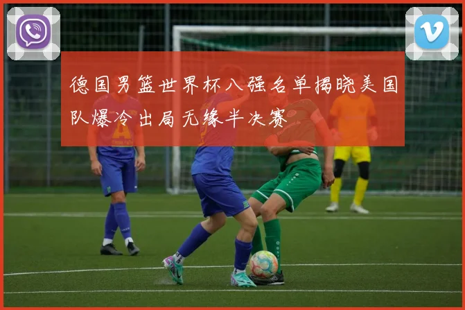 德国男篮世界杯八强名单揭晓美国队爆冷出局无缘半决赛