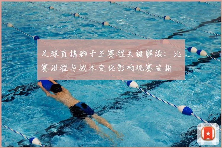 足球直播狮子王赛程关键解读：比赛进程与战术变化影响观赛安排